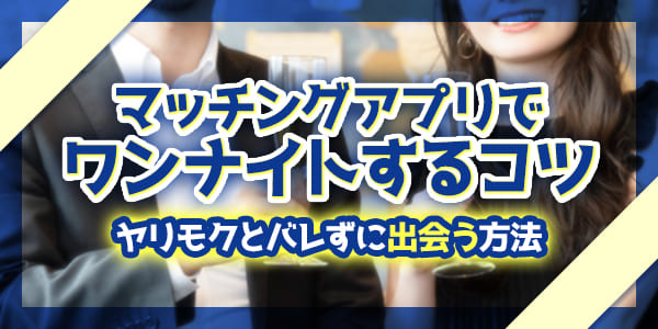 マッチングアプリでワンナイトするコツ|ヤリモクとバレずに出会う方法